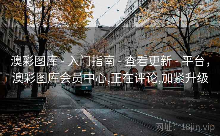 澳彩图库 - 入门指南 - 查看更新 - 平台，澳彩图库会员中心,正在评论,加紧升级