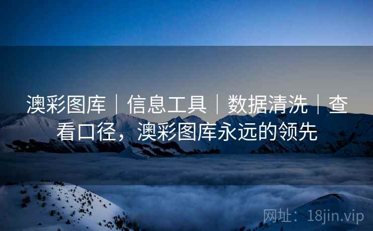 澳彩图库｜信息工具｜数据清洗｜查看口径，澳彩图库永远的领先