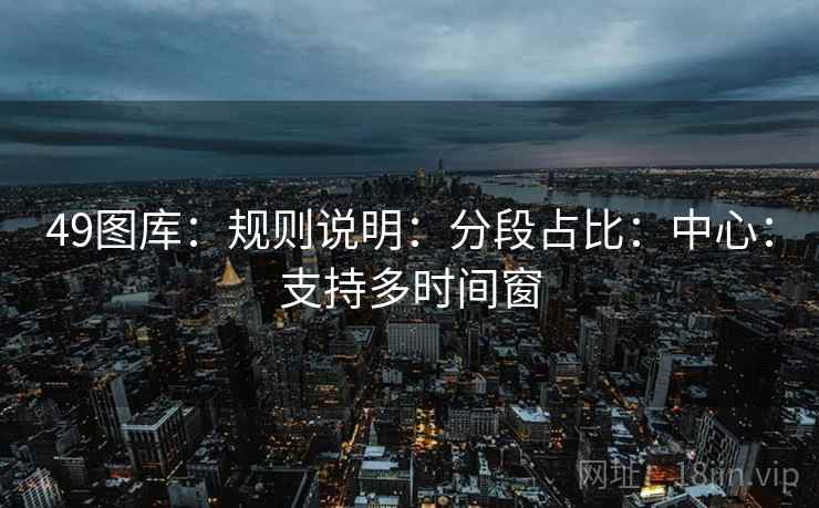 49图库：规则说明：分段占比：中心：支持多时间窗