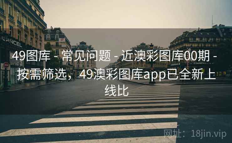 49图库 - 常见问题 - 近澳彩图库00期 - 按需筛选，49澳彩图库app已全新上线比