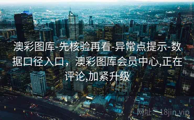 澳彩图库-先核验再看-异常点提示-数据口径入口,澳彩图库会员中心,正在评论,加紧升级 澳彩图库-先核验再看-异常点提示-数据口径入口,澳彩图库会员中心,正在评论,加紧升级