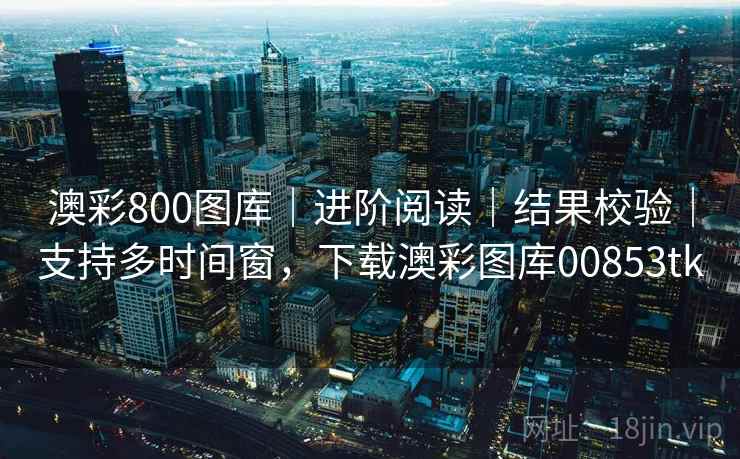澳彩800图库｜进阶阅读｜结果校验｜支持多时间窗，下载澳彩图库00853tk