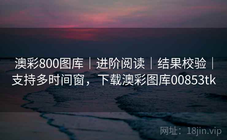 澳彩800图库｜进阶阅读｜结果校验｜支持多时间窗，下载澳彩图库00853tk