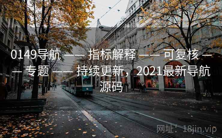 0149导航 —— 指标解释 —— 可复核 —— 专题 —— 持续更新，2021最新导航源码