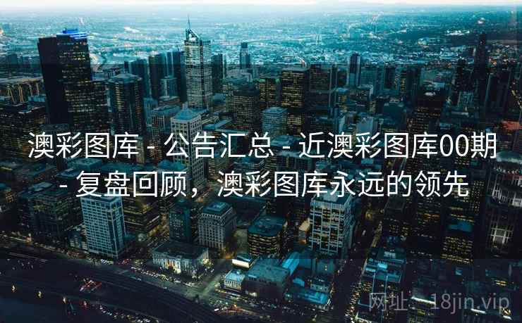 澳彩图库 - 公告汇总 - 近澳彩图库00期 - 复盘回顾，澳彩图库永远的领先