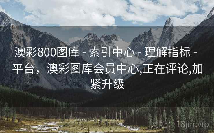 澳彩800图库 - 索引中心 - 理解指标 - 平台，澳彩图库会员中心,正在评论,加紧升级