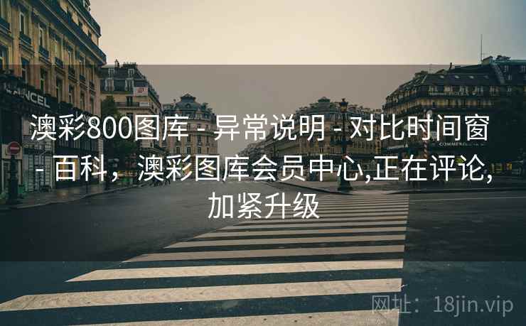 澳彩800图库 - 异常说明 - 对比时间窗 - 百科，澳彩图库会员中心,正在评论,加紧升级