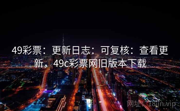 49彩票:更新日志:可复核:查看更新,49c彩票网旧版本下载 49彩票:更新日志:可复核:查看更新,49c彩票网旧版本下载