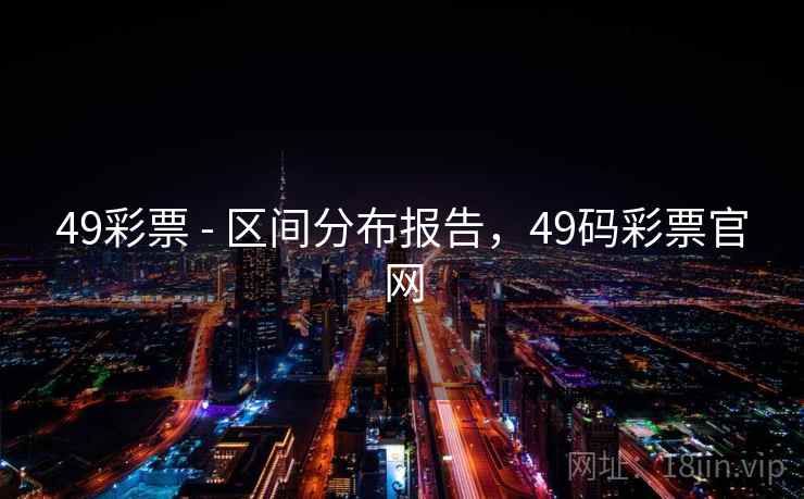 49彩票 - 区间分布报告,49码彩票官网 49彩票 - 区间分布报告,49码彩票官网