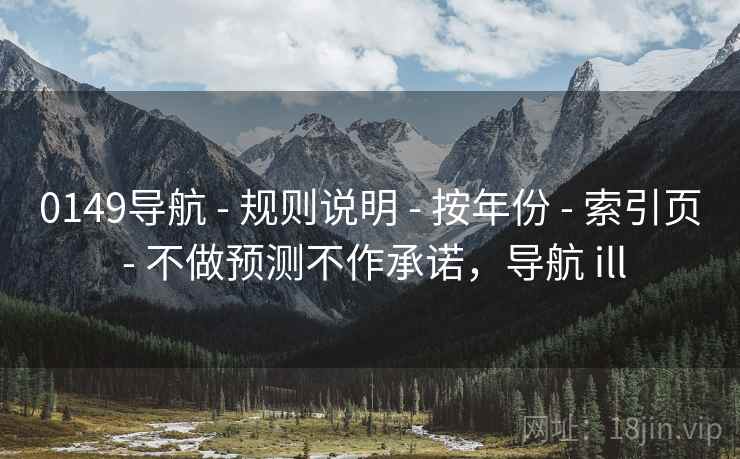 0149导航 - 规则说明 - 按年份 - 索引页 - 不做预测不作承诺,导航 ill 0149导航 - 规则说明 - 按年份 - 索引页 - 不做预测不作承诺,导航 ill
